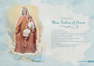 Ó Senhora do Carmo,
revestido de vosso escapulário,
euvospeçoqueelesejaparamimsinaldevossamaternalproteção,
em todas as necessidades, nos perigos e nas aflições da vida.
Acompanhai-me com vossa intercessão,
para que eu possa crescer na Fé, Esperança e Caridade,
seguindo a Jesus e praticando Sua Palavra.
Ajudai-me, ó mãe querida, para que, levando com devoção vosso
santo Escapulário,
mereça a felicidade de morrer piedosamente com ele,
na graça de Deus, e assim, alcançar a vida eterna.
Amém.
Oração a
j
16
16
16
16
0300 2 10 12 10
 