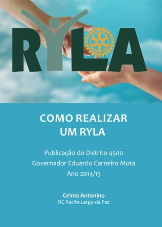• 1
COMO REALIZAR
UM RYLA
Celma Antonino
RC Recife-Largo da Paz
Publicação do Distrito 4500
Governador Eduardo Carneiro Mota
Ano 2014/15
 