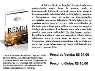 A lei de "Ação e Reação" é examinada com profundidade neste livro de grande apelo à transformação íntima. A conclusão que o autor chega é baseada em três princípios básicos: Inteligência, Vontade e Pensamento, para se obter as transfomações necessárias para nossa felicidade. "A Inteligência faz as escolhas certas para as nossas reais necessidades. A Vontade gera a força para edificar e conquistar o que a inteligência escolheu. E o Pensamento cria a condição propícia para esta realização".  Se não houver vento... Reme!  leva o leitor a rever seus conceitos sobre a vida e coloca-nos cara a cara com as coisas que nos incomodam, ajudando-nos a abandonar a ignorância que encarcera nosso êxito e nos cega para a realidade de que nascemos para ser feliz. O autor é Roosevelt Andolphato Tiago, da cidade de Barra Bonita, expositor espírita renomado, Presidente da ADE, Associação de Divulgadores do Espiritismo de Jaú. Estudioso da Doutrina Espírita é autor de vários livros, todos eles voltados à análise do comportamento humano. Preço de Venda: R$ 24,00   Preço no Clube: R$ 10,00 