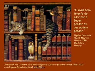 D'Árabia
Frederick the Literate, de Charles Wysocki (Detroit-Estados Unidos 1928-2002
Los Angeles-Estados Unidos), em 1992
“O mais belo
triunfo do
escritor é
fazer
pensar os
que podem
pensar.”
Eugène Delacroix
(Saint-Maurice-
França 1798-
1863 Paris-
França)
 