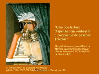 D'Árabia
O Bibliotecário, de Giuseppe Arcimboldo
(Milão-Itália 1527–1593 Boêmia-República Checa), em 1566
“Uma boa leitura
dispensa com vantagem
a companhia de pessoas
frívolas.”
Marquês de Maricá, pseudônimo de
Mariano José Pereira da Fonseca
(Rio de Janeiro-RJ 1773-1848 Rio
de Janeiro-RJ)
 