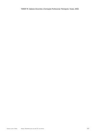 TARDIF M. Saberes Docentes e formação Profissional. Petrópolis: Vozes, 2002.




Educar com o Redu   Anexo: Resistência ao uso de TIC no ensino                                     103
 