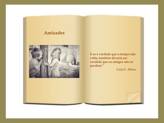 Amizades



           E se é verdade que o tempo não
           volta, também deveria ser
           verdade que os amigos não se
           perdem.”
                             Caio F. Abreu
 