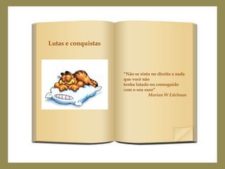 Lutas e conquistas



                     “Não se sinta no direito a nada
                     que você não
                     tenha lutado ou conseguido
                     com o seu suor”
                                 Marian W Edelman
 