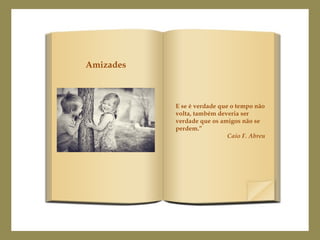 E se é verdade que o tempo não
volta, também deveria ser
verdade que os amigos não se
perdem.”
Caio F. Abreu
Amizades
 
