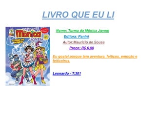 LIVRO QUE EU LI
Nome: Turma da Mônica Jovem
Editora: Panini
Autor:Maurício de Sousa
Preço: R$ 6,90
Eu gostei porque tem aventura, feitiços, emoção e
feiticeiros.
Leonardo - T:301
 