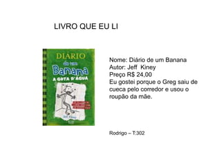 LIVRO QUE EU LI
Nome: Diário de um Banana
Autor: Jeff Kiney
Preço R$ 24,00
Eu gostei porque o Greg saiu de
cueca pelo corredor e usou o
roupão da mãe.
Rodrigo – T:302
 