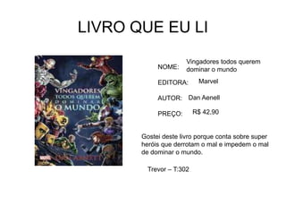 LIVRO QUE EU LI
NOME:
EDITORA:
AUTOR:
PREÇO:
Vingadores todos querem
dominar o mundo
Marvel
Dan Aenell
R$ 42,90
Gostei deste livro porque conta sobre super
heróis que derrotam o mal e impedem o mal
de dominar o mundo.
Trevor – T:302
 