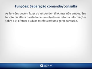 Funções: Separação comando/consulta
As funções devem fazer ou responder algo, mas não ambos. Sua
função ou altera o estado de um objeto ou retorna informações
sobre ele. Efetuar as duas tarefas costuma gerar confusão.
 