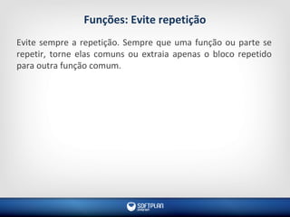 Funções: Evite repetição
Evite sempre a repetição. Sempre que uma função ou parte se
repetir, torne elas comuns ou extraia apenas o bloco repetido
para outra função comum.
 