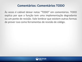 Comentários: Comentários TODO
Às vezes é cabível deixar notas “TODO” em comentários. TODO
explica por que a função tem uma implementação degradante
ou um ponte de revisão. Vale lembrar que existem outras formas
de prever isso como ferramentas de revisão de código.
 