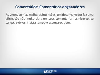 Comentários: Comentários enganadores
Às vezes, com as melhores intenções, um desenvolvedor faz uma
afirmação não muito clara em seus comentários. Lembre-se: se
vai escrevê-los, invista tempo e escreva-os bem.
 