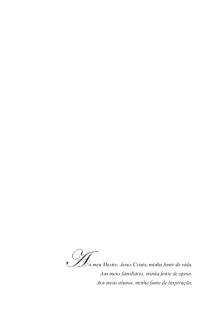 Ao meu Mestre, Jesus Cristo, minha fonte de vida.
Aos meus familiares, minha fonte de apoio.
Aos meus alunos, minha fonte de inspiração.
 