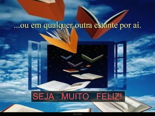 ...ou em qualquer outra estante por aí. SEJA  MUITO  FELIZ! 