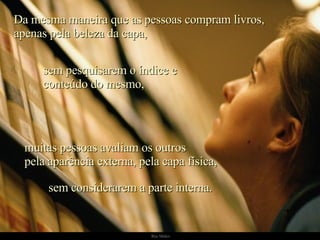 Da mesma maneira que as pessoas compram livros, apenas pela beleza da capa,   sem pesquisarem o índice e conteúdo do mesmo, muitas pessoas avaliam os outros pela aparência externa, pela capa física, sem considerarem a parte interna. 