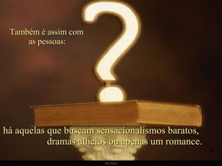 há aquelas que buscam sensacionalismos baratos,  dramas alheios ou apenas um romance. Também é assim com  as pessoas: 