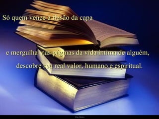 Só quem vence a ilusão da capa   e mergulha  nas páginas da vida íntima de alguém,  descobre seu real valor, humano e espiritual. 