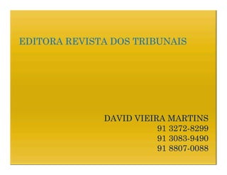 EDITORA REVISTA DOS TRIBUNAIS




              DAVID VIEIRA MARTINS
                         91 3272-8299
                            3272-
                         91 3083-9490
                            3083-
                         91 8807-0088
                            8807-
 