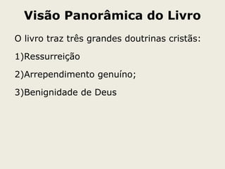 Visão Panorâmica do Livro
O livro traz três grandes doutrinas cristãs:
1)Ressurreição
2)Arrependimento genuíno;
3)Benignidade de Deus
 