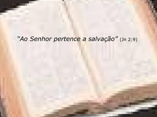 “Ao Senhor pertence a salvação” (Jn 2:9)
 
