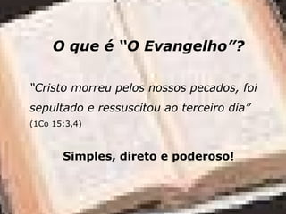 O que é “O Evangelho”?
“Cristo morreu pelos nossos pecados, foi
sepultado e ressuscitou ao terceiro dia”
(1Co 15:3,4)
Simples, direto e poderoso!
 