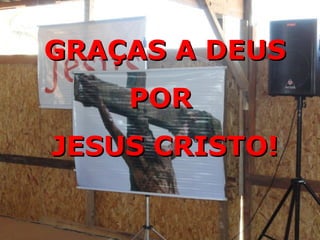 GRAÇAS A DEUS
GRAÇAS A DEUS
POR
POR
JESUS CRISTO!
JESUS CRISTO!
 