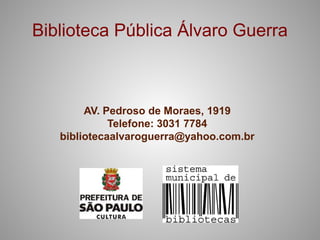Biblioteca Pública Álvaro Guerra



        AV. Pedroso de Moraes, 1919
             Telefone: 3031 7784
   bibliotecaalvaroguerra@yahoo.com.br
 