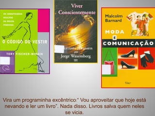 Vira um programinha excêntrico:“ Vou aproveitar que hoje está
 nevando e ler um livro”. Nada disso. Livros salva quem neles
                           se vicia.
 