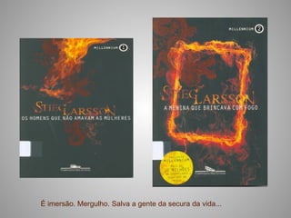 É imersão. Mergulho. Salva a gente da secura da vida...
 