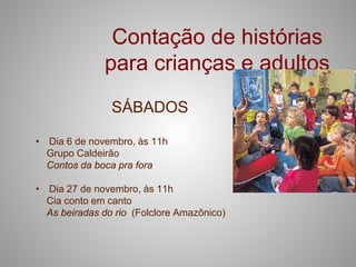 Contação de histórias
              para crianças e adultos
                SÁBADOS

• Dia 6 de novembro, às 11h
  Grupo Caldeirão
  Contos da boca pra fora

• Dia 27 de novembro, às 11h
  Cia conto em canto
  As beiradas do rio (Folclore Amazônico)
 