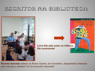 Livro lido pelo autor na infância.
                               Ele recomenda!




Ricardo Azevedo esteve na Álvaro Guerra, em novembro, despertando interesse
nas crianças e adultos! Foi um encontro marcante!
 