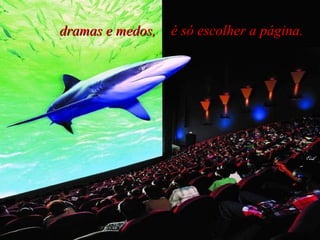 dramas e medos,  é só escolher a página.   