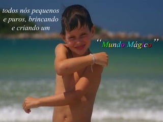 todos nós pequenos e puros, brincando e criando um “ M u n d o  M á g i c o ” 