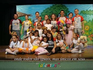 onde todos são iguais, mas únicos em seus “ t a l e n t o s” . 