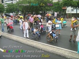 que fizemos o   M u n d o   M e l h o r   para Todos,   vendo o  que é bom para o   Todo .   somam  Você ,   Eu ,  Nós 