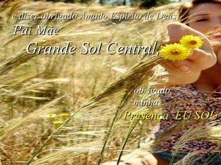 e dizer obrigado Amado Espírito de Deus  Pai Mãe   Grande Sol Central,   obrigado  minha  Presença   EU SOU 