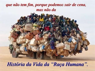 que não tem fim, porque podemos sair de cena, mas não da História da Vida da “Raça Humana”. 