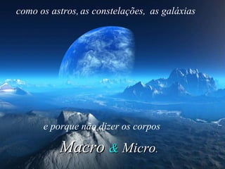 como os astros,  Macro  &  Micro . as constelações,  as galáxias e porque não dizer os corpos 