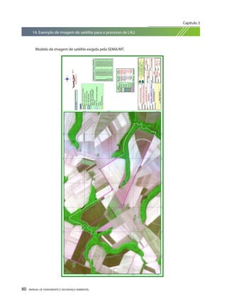 80 MANUAL DE SANEAMENTO E SEGURANÇA AMBIENTAL 
14. Exemplo de imagem de satélite para o processo de LAU 
Modelo de imagem de satélite exigida pela SEMA/MT. 
Capítulo 3 
__________________________  