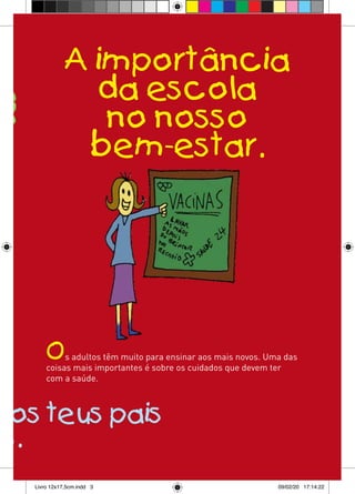 A importância
                da escola
                 no nosso
               bem-estar.




       O    s adultos têm muito para ensinar aos mais novos. Uma das
       coisas mais importantes é sobre os cuidados que devem ter
       com a saúde.



aos teus pais
es.
   Livro 12x17,5cm.indd 3                                      09/02/20 17:14:22
 