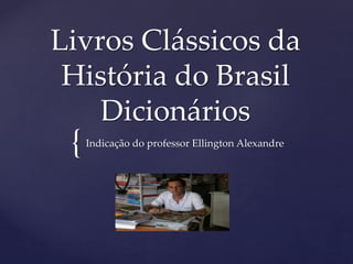 {
Livros Clássicos da
História do Brasil
Dicionários
Indicação do professor Ellington Alexandre
 