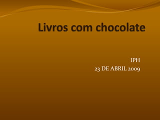 Livros com chocolate IPH 23 DE ABRIL 2009 