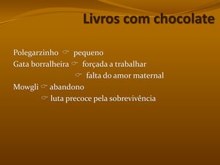 Livros com chocolatePolegarzinho    pequenoGata borralheira   forçada a trabalhar                                  falta do amor maternalMowgli abandono               luta precoce pela sobrevivência
