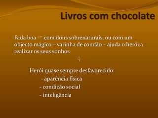 Livros com chocolateFada boa  com dons sobrenaturais, ou com um objecto mágico – varinha de condão – ajuda o herói a realizar os seus sonhos              Herói quase sempre desfavorecido:                      - aparência física                     - condição social                     - inteligência