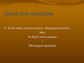 Livros com chocolateO  herói sofre, é posto à prova, ultrapassa barreiras Mas no final, vence sempreMensagem optimista