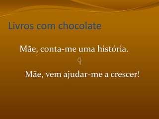 Livros com chocolateMãe, conta-me uma história.       Mãe, vem ajudar-me a crescer!