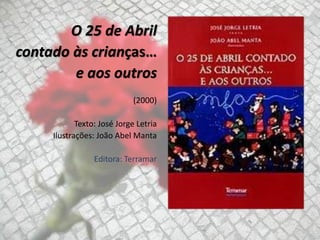 O 25 de Abril
contado às crianças…
e aos outros
(2000)
Texto: José Jorge Letria
Ilustrações: João Abel Manta
Editora: Terr...