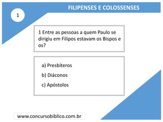 FILIPENSES E COLOSSENSES
www.concursobiblico.com.br
a) Presbíteros
b) Diáconos
c) Apóstolos
1 Entre as pessoas a quem Paul...