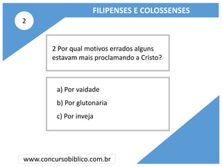 FILIPENSES E COLOSSENSES
www.concursobiblico.com.br
a) Por vaidade
b) Por glutonaria
c) Por inveja
2 Por qual motivos erra...