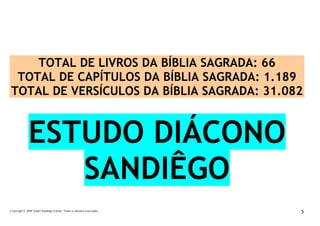 Copyright © 2009 André Sandiêgo Falcão. Todos os direitos reservados 5
TOTAL DE LIVROS DA BÍBLIA SAGRADA: 66
TOTAL DE CAPÍTULOS DA BÍBLIA SAGRADA: 1.189
TOTAL DE VERSÍCULOS DA BÍBLIA SAGRADA: 31.082
ESTUDO DIÁCONO
SANDIÊGO
 